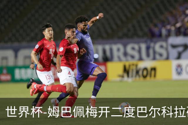 世界杯-姆巴佩梅开二度巴尔科拉破门 法国3-1塞内加尔