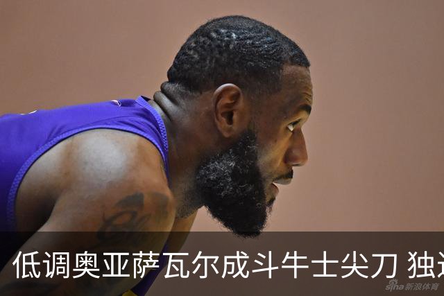 低调奥亚萨瓦尔成斗牛士尖刀 独进4球近四届最强表现