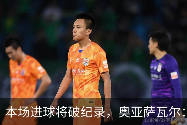 本场进球将破纪录，奥亚萨瓦尔：我愿用不进球换球队胜利