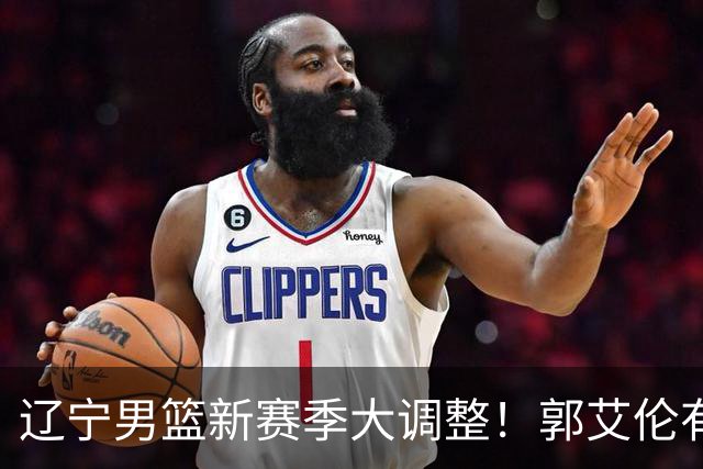 辽宁男篮新赛季大调整！郭艾伦有望重返辽篮，杨鸣或将重掌帅印